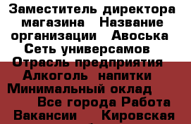 Заместитель директора магазина › Название организации ­ Авоська, Сеть универсамов › Отрасль предприятия ­ Алкоголь, напитки › Минимальный оклад ­ 18 000 - Все города Работа » Вакансии   . Кировская обл.